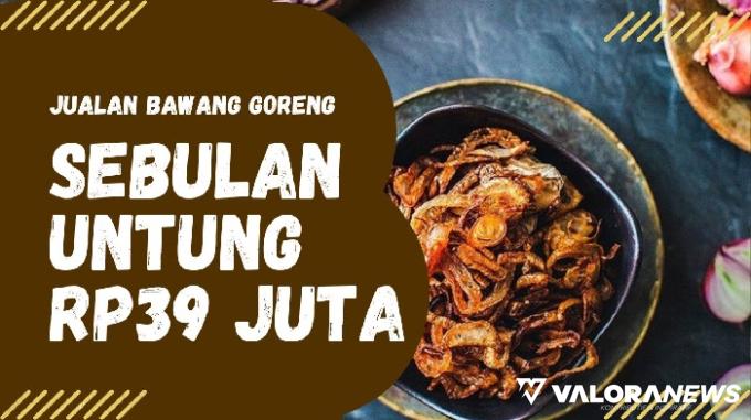 Bisnis Menggiurkan! Jualan Bawang Goreng saja Sebulan bisa Untung Rp39 Juta, Begini...